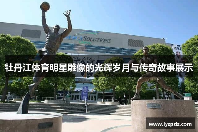 牡丹江体育明星雕像的光辉岁月与传奇故事展示