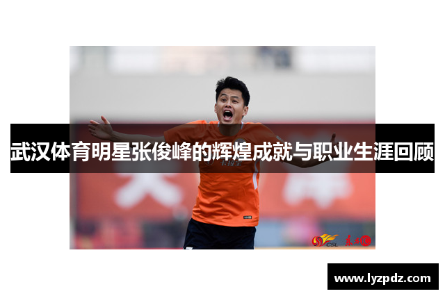 武汉体育明星张俊峰的辉煌成就与职业生涯回顾