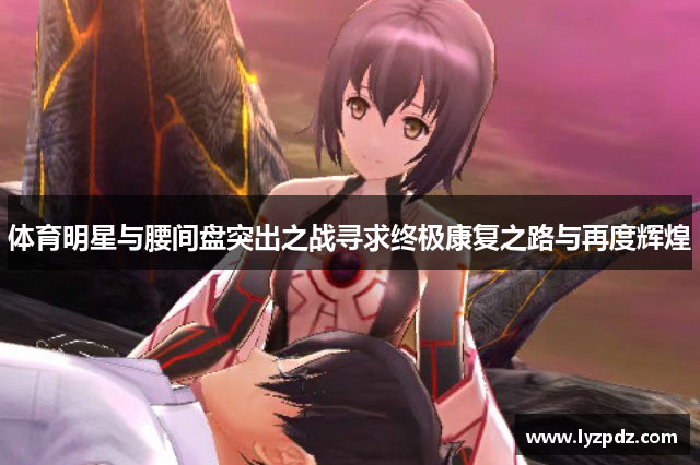 体育明星与腰间盘突出之战寻求终极康复之路与再度辉煌