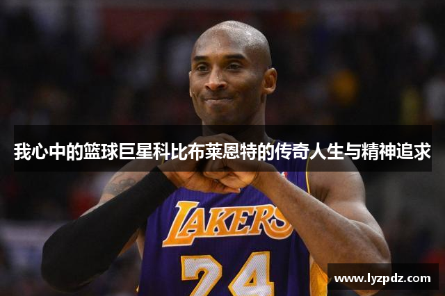 我心中的篮球巨星科比布莱恩特的传奇人生与精神追求