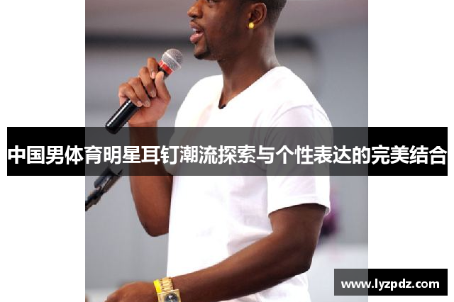 中国男体育明星耳钉潮流探索与个性表达的完美结合