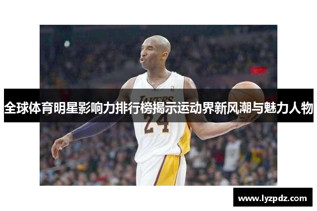 全球体育明星影响力排行榜揭示运动界新风潮与魅力人物