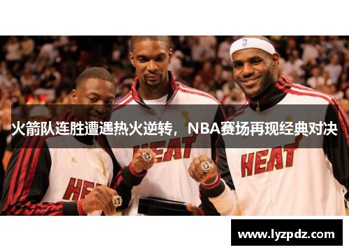 火箭队连胜遭遇热火逆转，NBA赛场再现经典对决