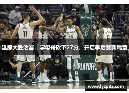 雄鹿大胜活塞，字母哥砍下27分，开启季后赛新篇章