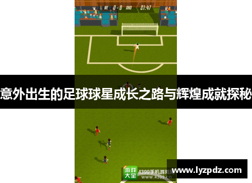 意外出生的足球球星成长之路与辉煌成就探秘