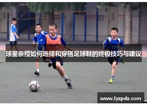 球星亲授如何选择和穿搭足球鞋的终极技巧与建议