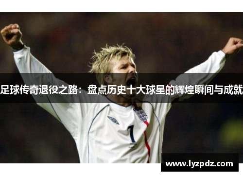 足球传奇退役之路：盘点历史十大球星的辉煌瞬间与成就