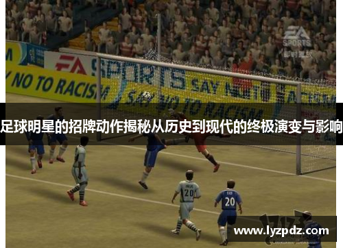 足球明星的招牌动作揭秘从历史到现代的终极演变与影响