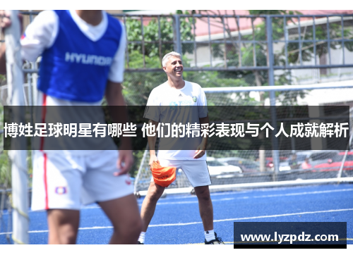 博姓足球明星有哪些 他们的精彩表现与个人成就解析