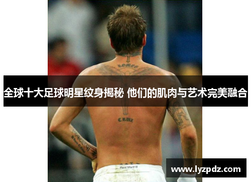 全球十大足球明星纹身揭秘 他们的肌肉与艺术完美融合