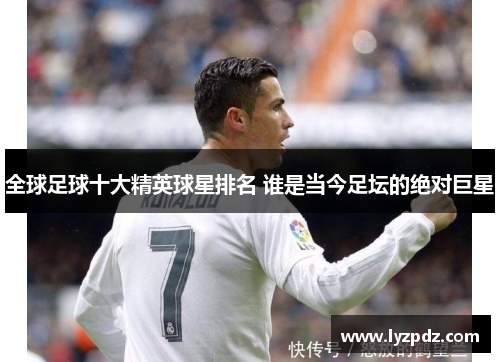 全球足球十大精英球星排名 谁是当今足坛的绝对巨星