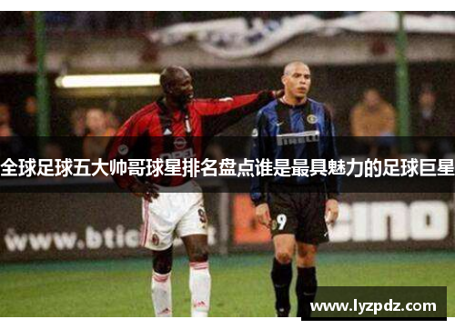 全球足球五大帅哥球星排名盘点谁是最具魅力的足球巨星