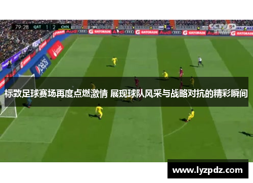 标致足球赛场再度点燃激情 展现球队风采与战略对抗的精彩瞬间