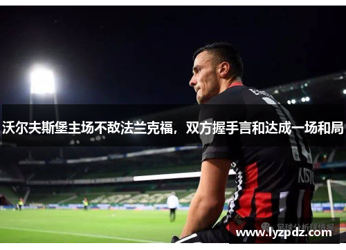 沃尔夫斯堡主场不敌法兰克福，双方握手言和达成一场和局