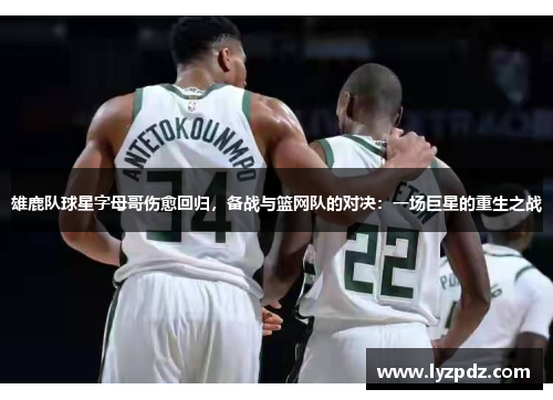 雄鹿队球星字母哥伤愈回归，备战与篮网队的对决：一场巨星的重生之战