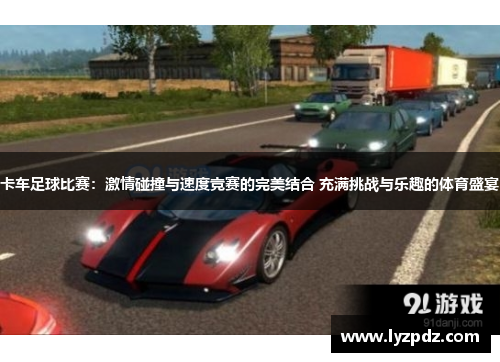 卡车足球比赛：激情碰撞与速度竞赛的完美结合 充满挑战与乐趣的体育盛宴